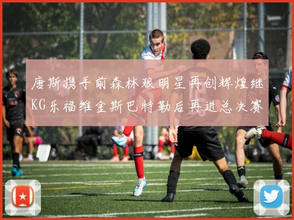 唐斯携手前森林狼明星再创辉煌继KG乐福维金斯巴特勒后再进总决赛