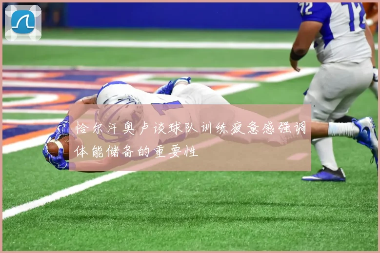恰尔汗奥卢谈球队训练疲惫感强调体能储备的重要性