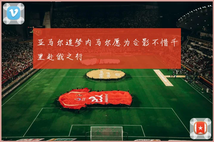 亚马尔追梦内马尔愿为合影不惜千里赴俄之行