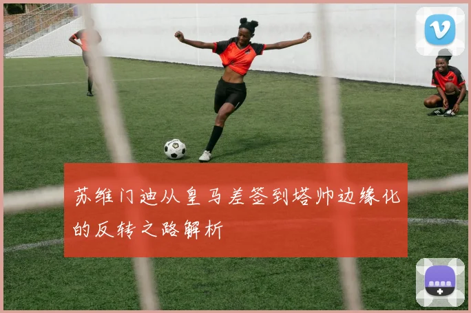 苏维门迪从皇马差签到塔帅边缘化的反转之路解析