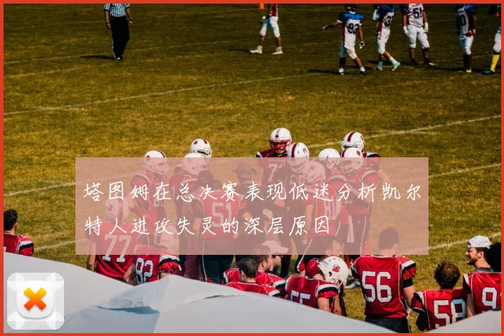 塔图姆在总决赛表现低迷分析凯尔特人进攻失灵的深层原因