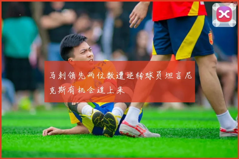 马刺领先两位数遭逆转球员坦言尼克斯有机会追上来