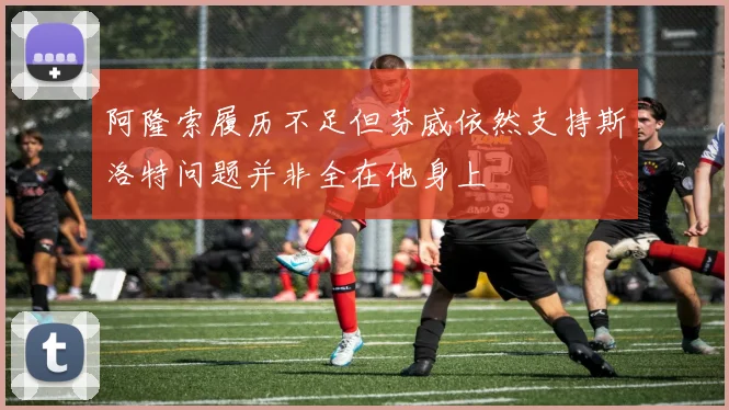 阿隆索履历不足但芬威依然支持斯洛特问题并非全在他身上