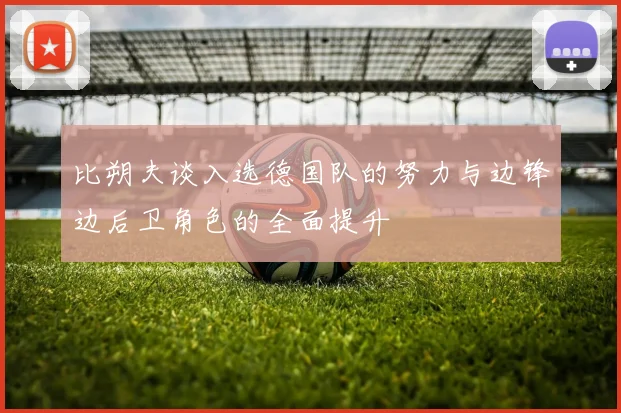 比朔夫谈入选德国队的努力与边锋边后卫角色的全面提升