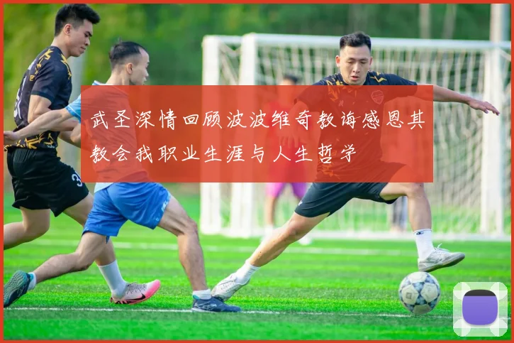 武圣深情回顾波波维奇教诲感恩其教会我职业生涯与人生哲学