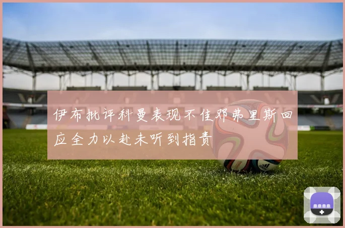 伊布批评科曼表现不佳邓弗里斯回应全力以赴未听到指责