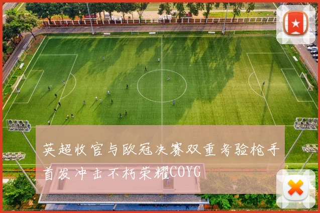 英超收官与欧冠决赛双重考验枪手首发冲击不朽荣耀COYG