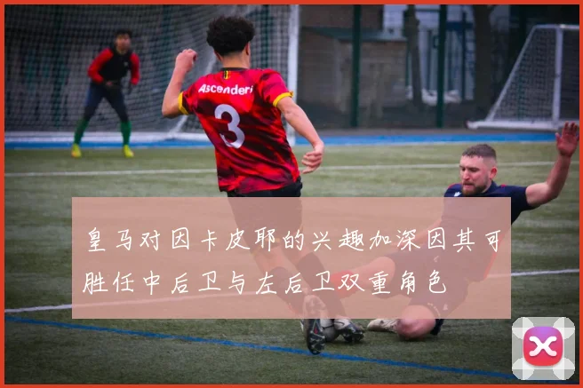 皇马对因卡皮耶的兴趣加深因其可胜任中后卫与左后卫双重角色