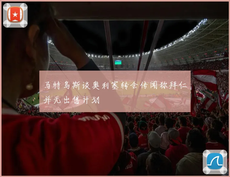 马特乌斯谈奥利塞转会传闻称拜仁并无出售计划