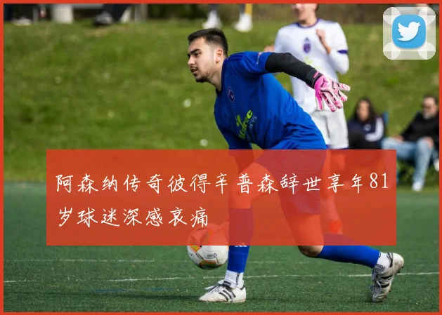 阿森纳传奇彼得辛普森辞世享年81岁球迷深感哀痛