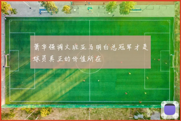 萧华强调文班亚马明白总冠军才是球员真正的价值所在