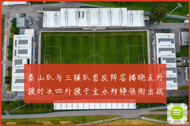 泰山队与三镇队首发阵容揭晓五外援对决四外援于金永郑铮领衔出战