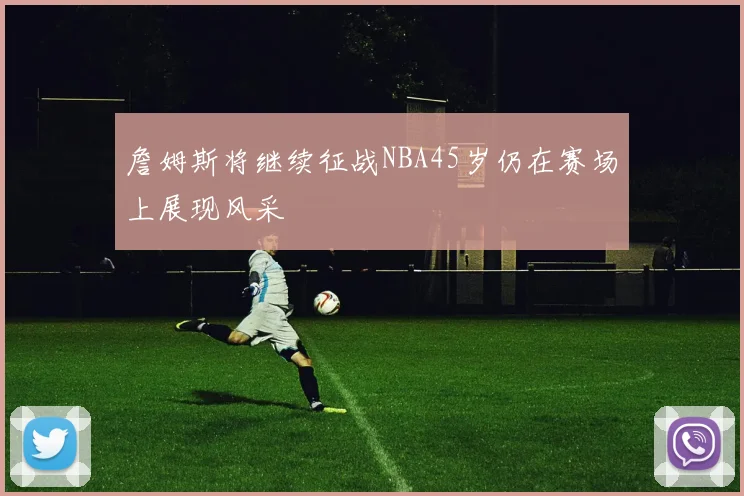 詹姆斯将继续征战NBA45岁仍在赛场上展现风采