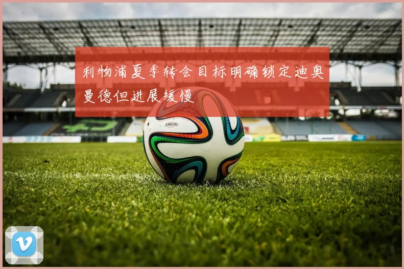利物浦夏季转会目标明确锁定迪奥曼德但进展缓慢