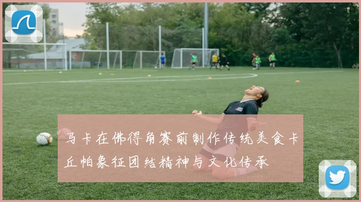 马卡在佛得角赛前制作传统美食卡丘帕象征团结精神与文化传承