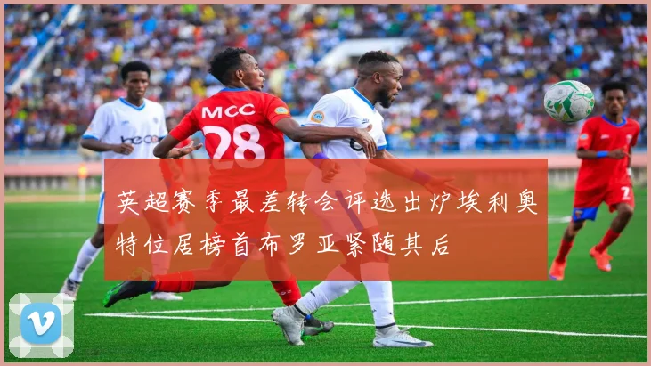 英超赛季最差转会评选出炉埃利奥特位居榜首布罗亚紧随其后