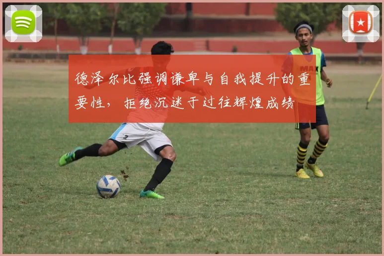德泽尔比强调谦卑与自我提升的重要性，拒绝沉迷于过往辉煌成绩