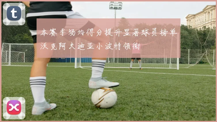 本赛季场均得分提升显著球员榜单沃克阿夫迪亚小波特领衔