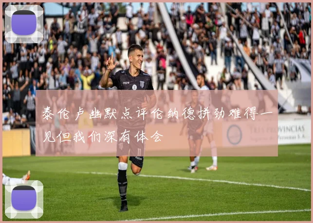 泰伦卢幽默点评伦纳德拼劲难得一见但我们深有体会