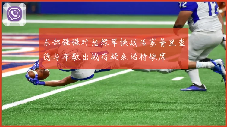 东部强强对话绿军挑战活塞普里查德与布歇出战存疑米诺特缺席