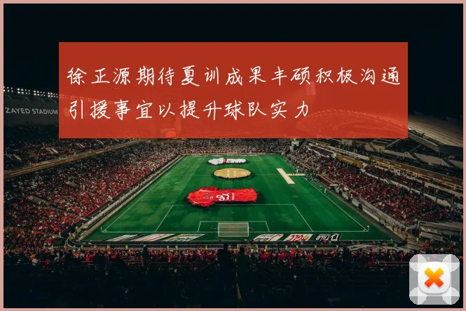 徐正源期待夏训成果丰硕积极沟通引援事宜以提升球队实力