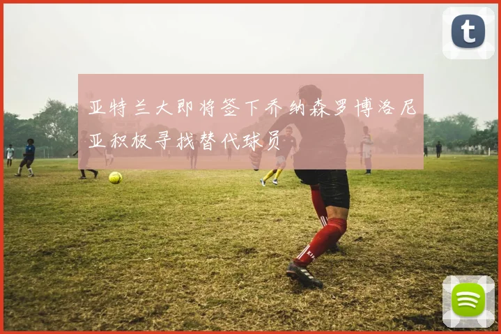 亚特兰大即将签下乔纳森罗博洛尼亚积极寻找替代球员