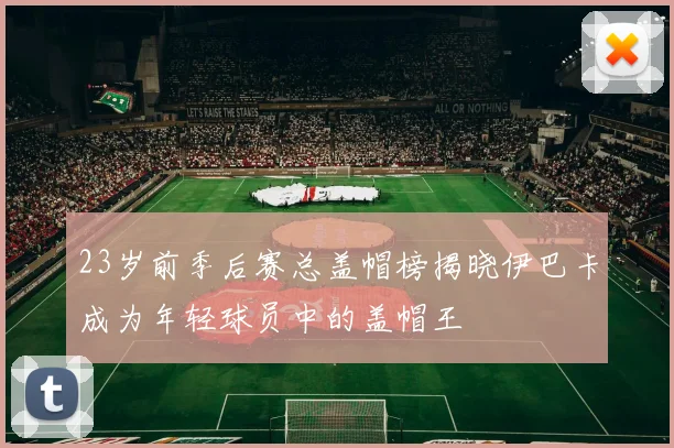 23岁前季后赛总盖帽榜揭晓伊巴卡成为年轻球员中的盖帽王