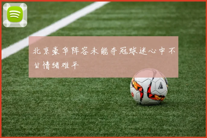北京豪华阵容未能夺冠球迷心中不甘情绪难平