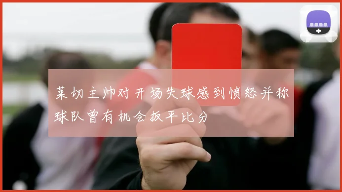 莱切主帅对开场失球感到愤怒并称球队曾有机会扳平比分